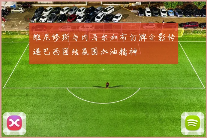 维尼修斯与内马尔加布打牌合影传递巴西团结氛围加油精神