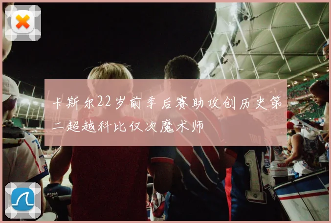 卡斯尔22岁前季后赛助攻创历史第二超越科比仅次魔术师