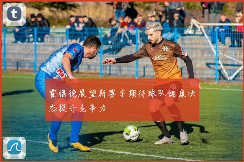 霍福德展望新赛季期待球队健康状态提升竞争力