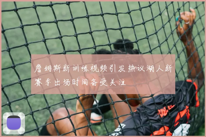 詹姆斯新训练视频引发热议湖人新赛季出场时间备受关注