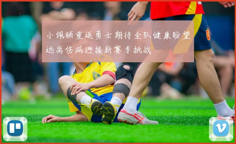 小佩顿重返勇士期待全队健康盼望远离伤病迎接新赛季挑战
