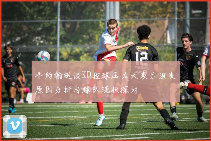 乔约翰逊谈KD控球压力大表示沮丧原因分析与球队现状探讨