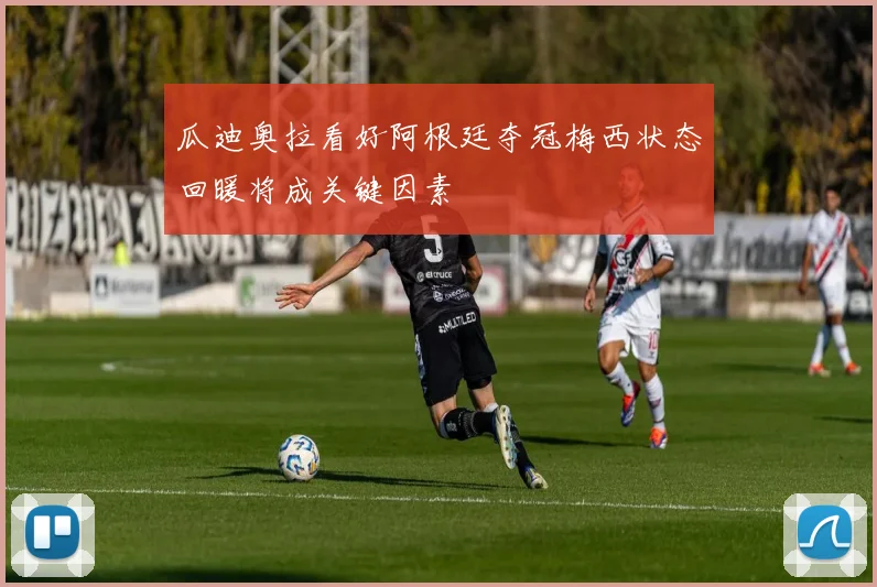瓜迪奥拉看好阿根廷夺冠梅西状态回暖将成关键因素