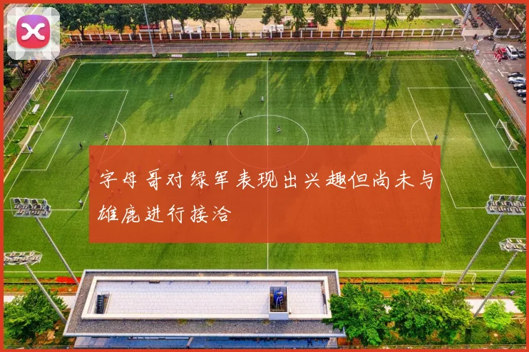 字母哥对绿军表现出兴趣但尚未与雄鹿进行接洽