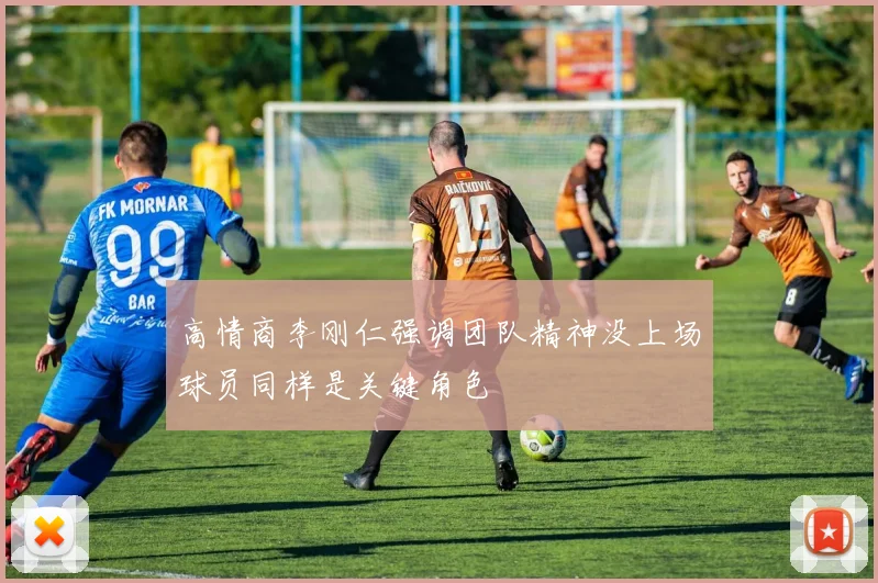 高情商李刚仁强调团队精神没上场球员同样是关键角色