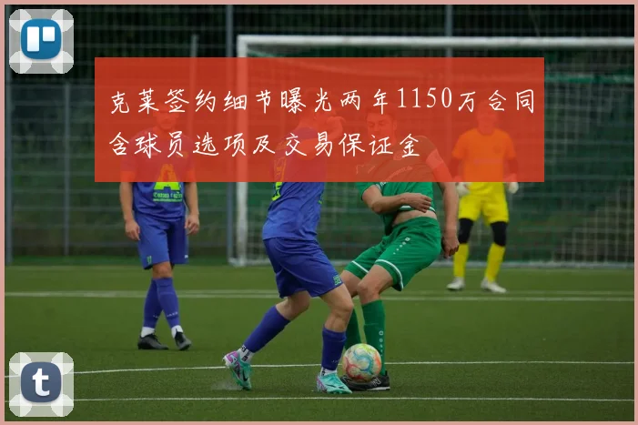 克莱签约细节曝光两年1150万合同含球员选项及交易保证金