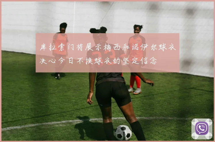 库拉索门将展示梅西和诺伊尔球衣决心今日不换球衣的坚定信念