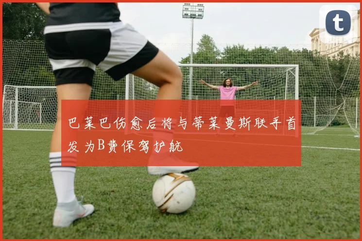 巴莱巴伤愈后将与蒂莱曼斯联手首发为B费保驾护航