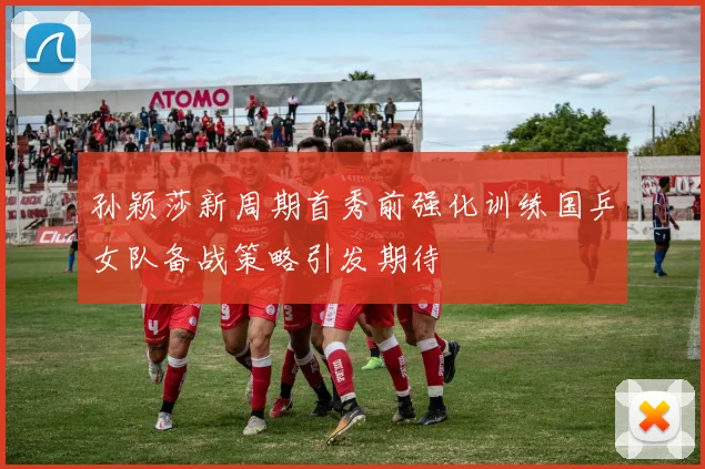 孙颖莎新周期首秀前强化训练国乒女队备战策略引发期待
