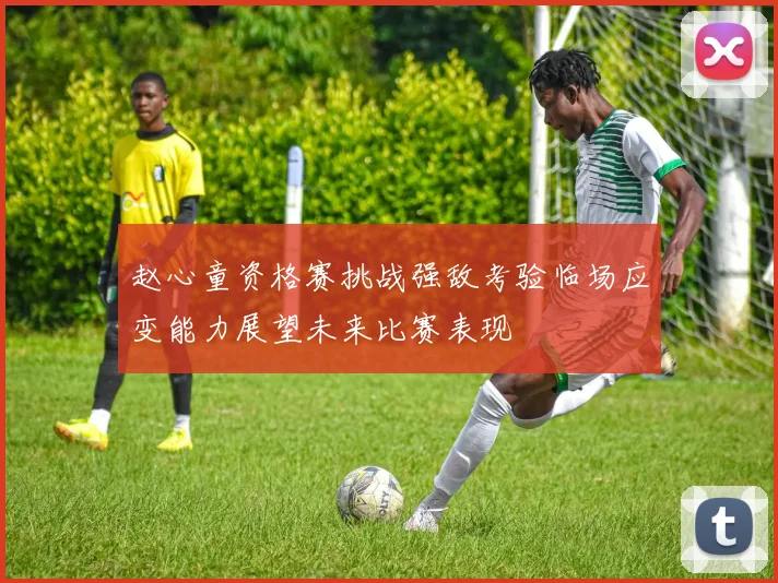 赵心童资格赛挑战强敌考验临场应变能力展望未来比赛表现