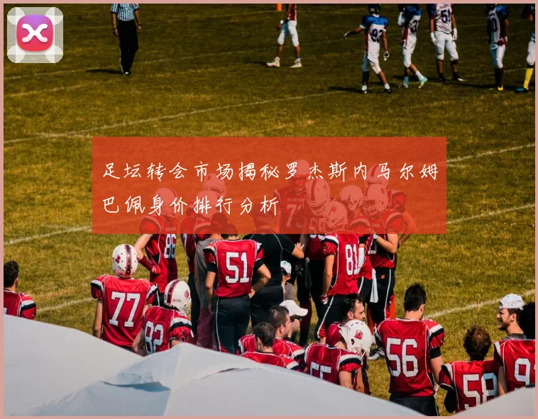 足坛转会市场揭秘罗杰斯内马尔姆巴佩身价排行分析