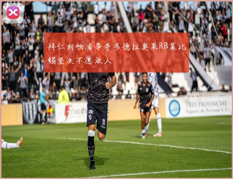 拜仁利物浦争夺韦德拉奥果RB莱比锡坚决不愿放人