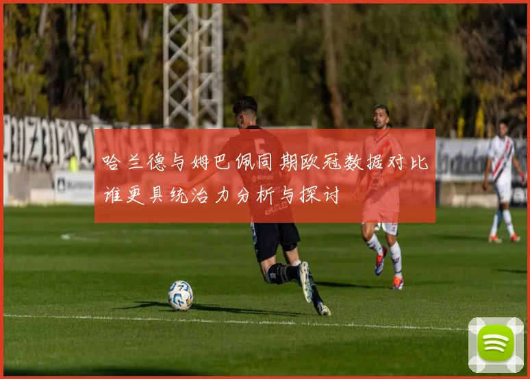 哈兰德与姆巴佩同期欧冠数据对比谁更具统治力分析与探讨