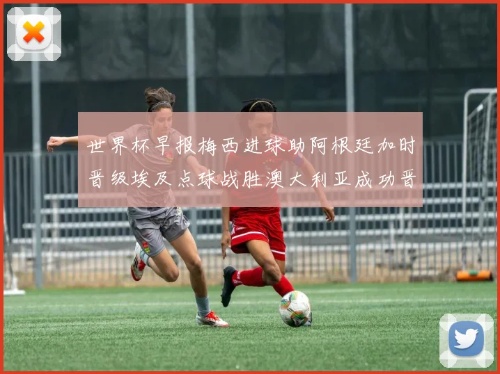 世界杯早报梅西进球助阿根廷加时晋级埃及点球战胜澳大利亚成功晋级