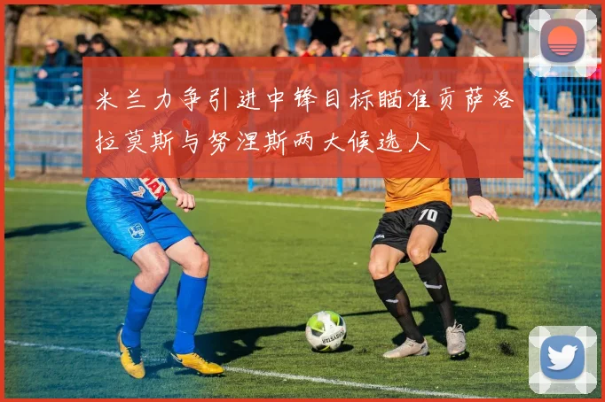 米兰力争引进中锋目标瞄准贡萨洛拉莫斯与努涅斯两大候选人
