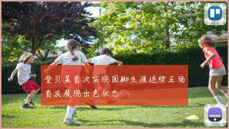 登贝莱首次实现国脚生涯连续五场首发展现出色状态