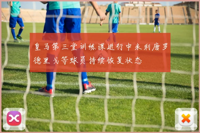皇马第三堂训练课进行中米利唐罗德里戈等球员持续恢复状态