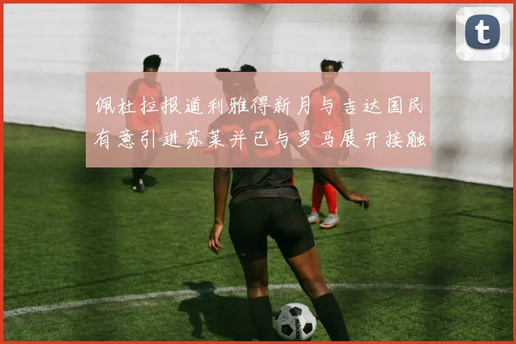 佩杜拉报道利雅得新月与吉达国民有意引进苏莱并已与罗马展开接触