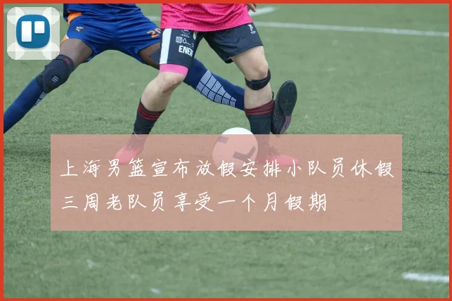 上海男篮宣布放假安排小队员休假三周老队员享受一个月假期