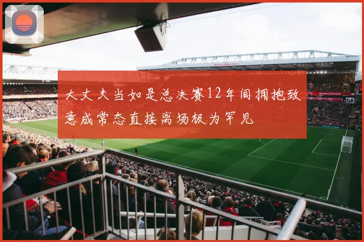 大丈夫当如是总决赛12年间拥抱致意成常态直接离场极为罕见