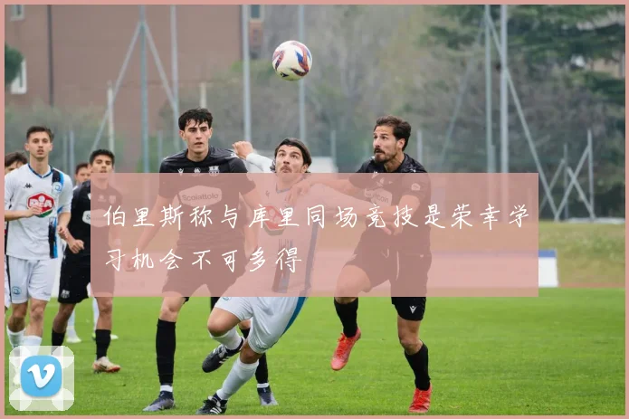 伯里斯称与库里同场竞技是荣幸学习机会不可多得