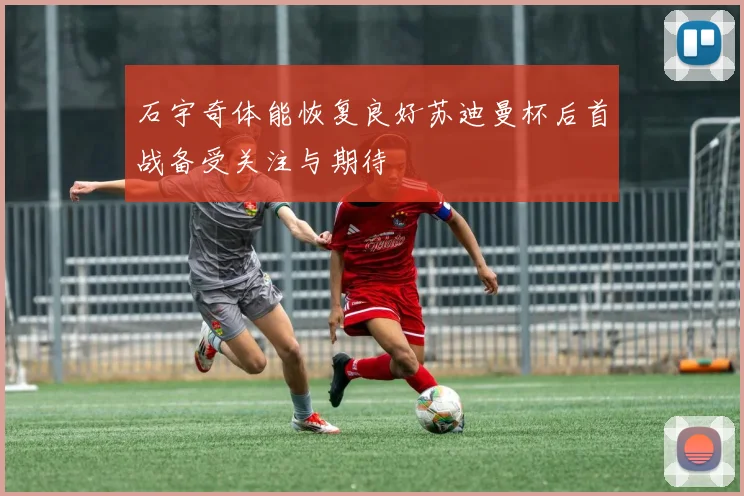 石宇奇体能恢复良好苏迪曼杯后首战备受关注与期待