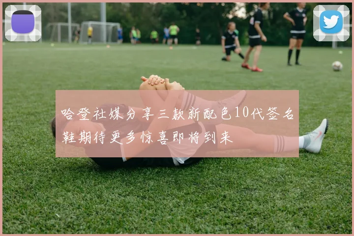 哈登社媒分享三款新配色10代签名鞋期待更多惊喜即将到来