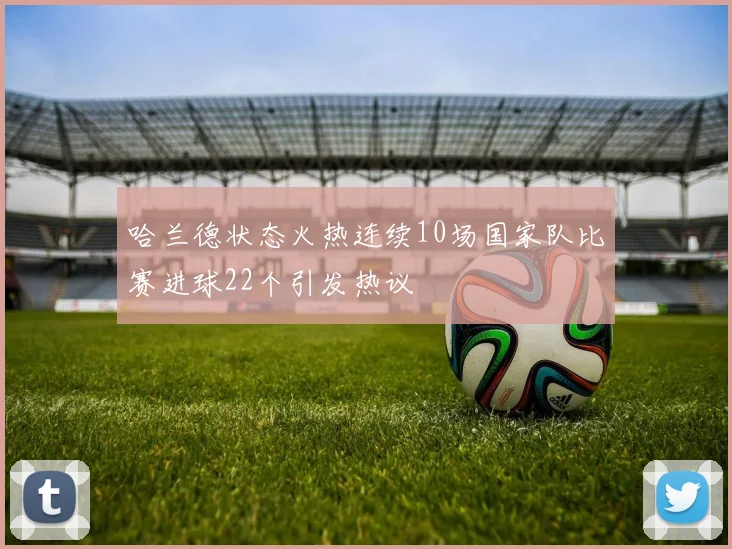 哈兰德状态火热连续10场国家队比赛进球22个引发热议