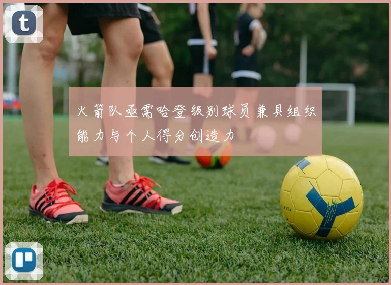 火箭队亟需哈登级别球员兼具组织能力与个人得分创造力