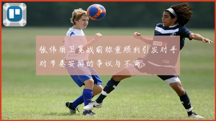 张伟丽卫冕战前称重顺利引发对手对节奏安排的争议与不满